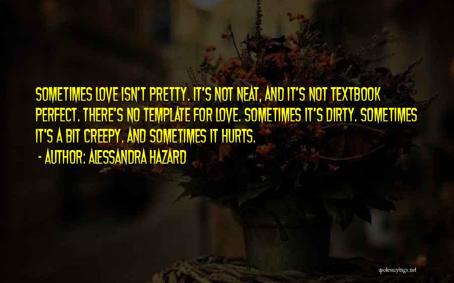 Alessandra Hazard Quotes: Sometimes Love Isn't Pretty. It's Not Neat, And It's Not Textbook Perfect. There's No Template For Love. Sometimes It's Dirty.