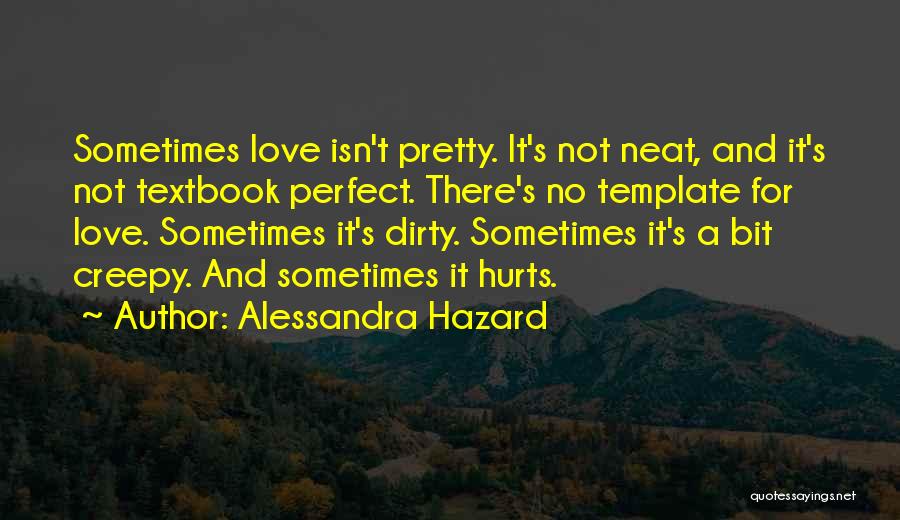 Alessandra Hazard Quotes: Sometimes Love Isn't Pretty. It's Not Neat, And It's Not Textbook Perfect. There's No Template For Love. Sometimes It's Dirty.