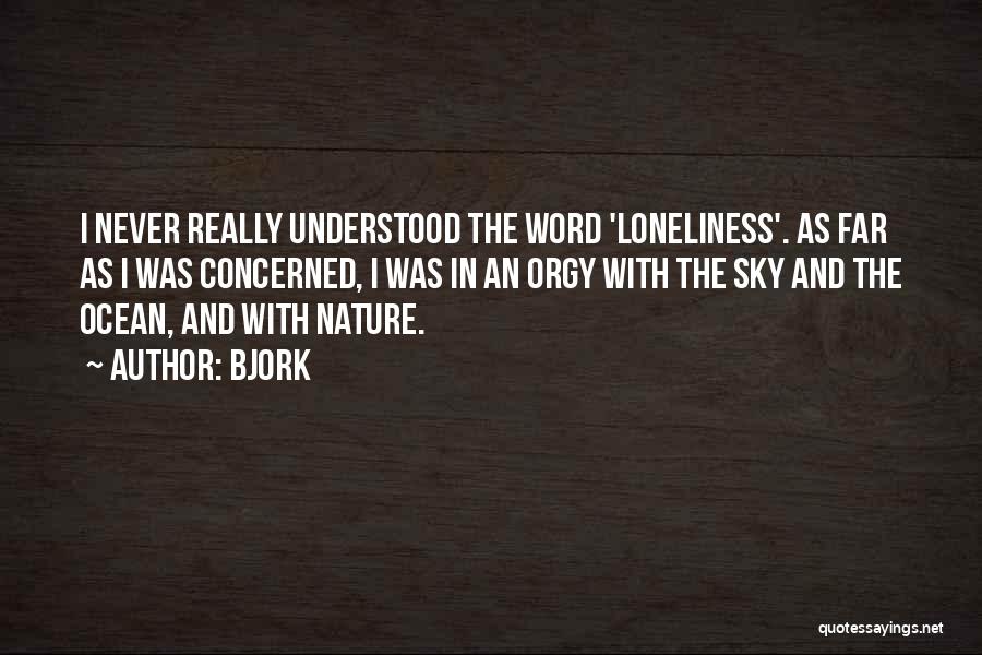 Bjork Quotes: I Never Really Understood The Word 'loneliness'. As Far As I Was Concerned, I Was In An Orgy With The