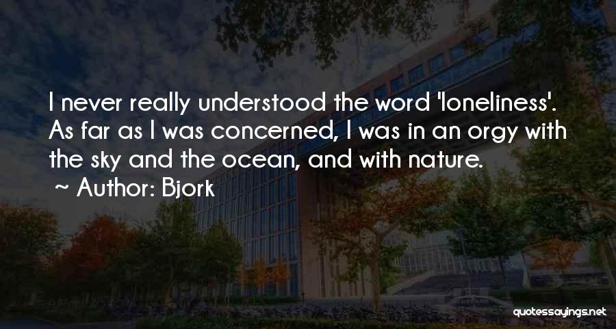 Bjork Quotes: I Never Really Understood The Word 'loneliness'. As Far As I Was Concerned, I Was In An Orgy With The