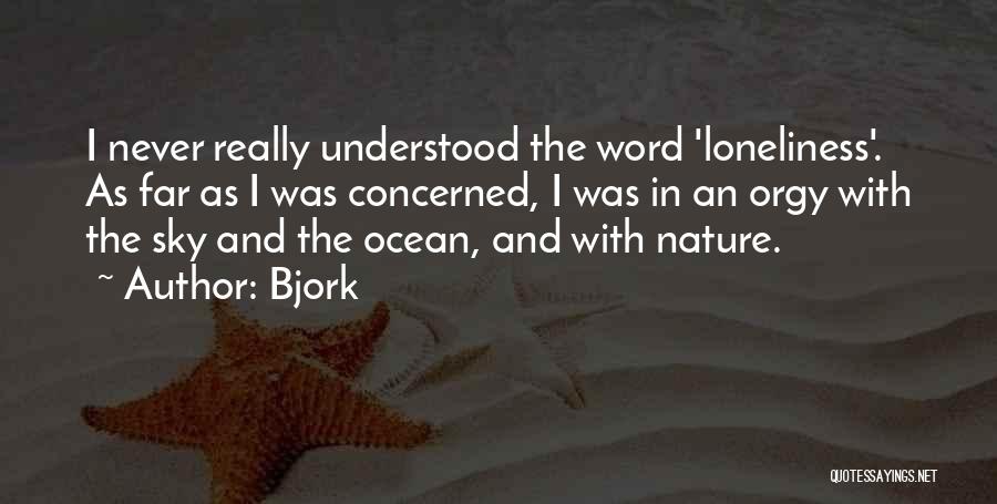 Bjork Quotes: I Never Really Understood The Word 'loneliness'. As Far As I Was Concerned, I Was In An Orgy With The