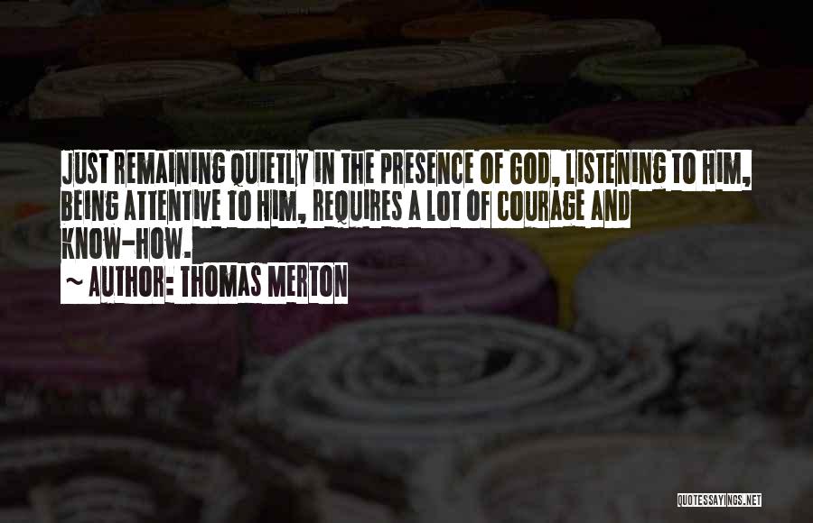Thomas Merton Quotes: Just Remaining Quietly In The Presence Of God, Listening To Him, Being Attentive To Him, Requires A Lot Of Courage