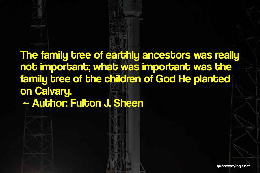 Fulton J. Sheen Quotes: The Family Tree Of Earthly Ancestors Was Really Not Important; What Was Important Was The Family Tree Of The Children