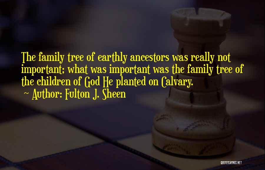 Fulton J. Sheen Quotes: The Family Tree Of Earthly Ancestors Was Really Not Important; What Was Important Was The Family Tree Of The Children