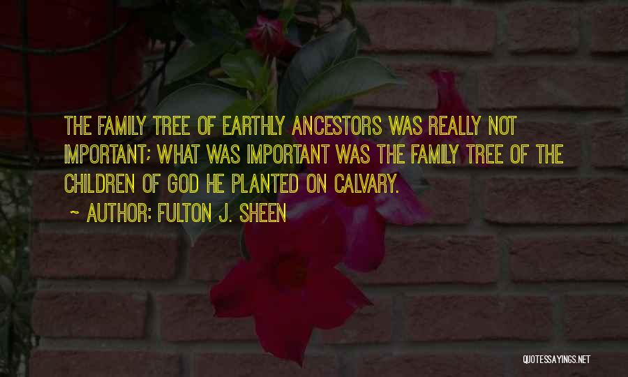 Fulton J. Sheen Quotes: The Family Tree Of Earthly Ancestors Was Really Not Important; What Was Important Was The Family Tree Of The Children
