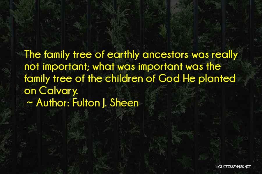 Fulton J. Sheen Quotes: The Family Tree Of Earthly Ancestors Was Really Not Important; What Was Important Was The Family Tree Of The Children