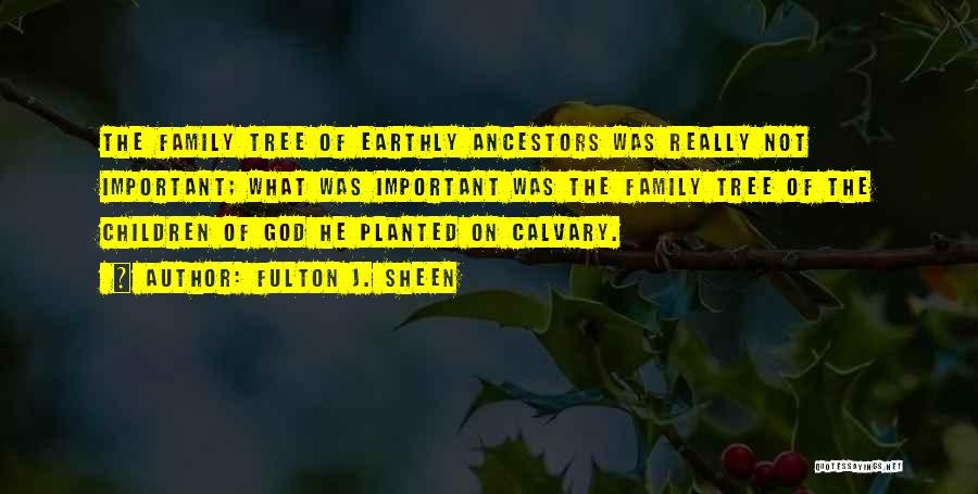 Fulton J. Sheen Quotes: The Family Tree Of Earthly Ancestors Was Really Not Important; What Was Important Was The Family Tree Of The Children