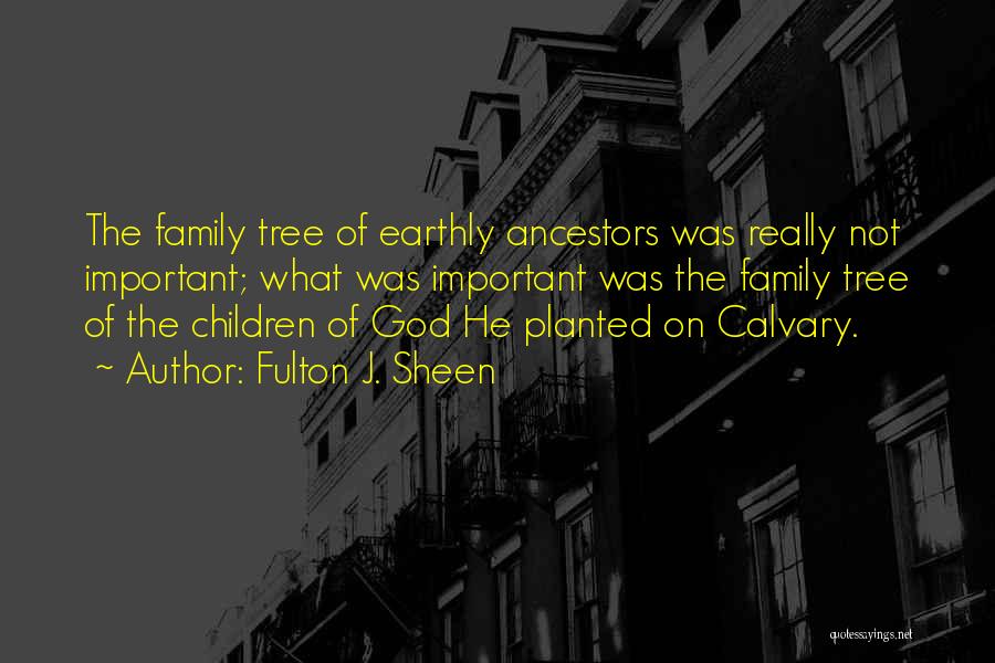 Fulton J. Sheen Quotes: The Family Tree Of Earthly Ancestors Was Really Not Important; What Was Important Was The Family Tree Of The Children