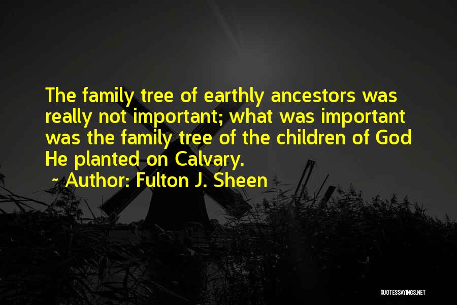 Fulton J. Sheen Quotes: The Family Tree Of Earthly Ancestors Was Really Not Important; What Was Important Was The Family Tree Of The Children