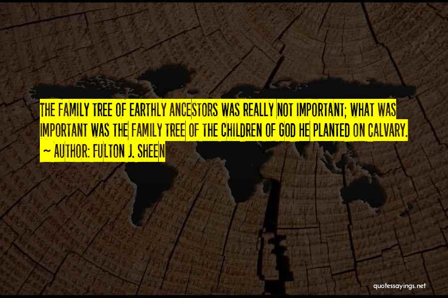 Fulton J. Sheen Quotes: The Family Tree Of Earthly Ancestors Was Really Not Important; What Was Important Was The Family Tree Of The Children