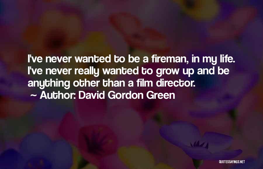 David Gordon Green Quotes: I've Never Wanted To Be A Fireman, In My Life. I've Never Really Wanted To Grow Up And Be Anything