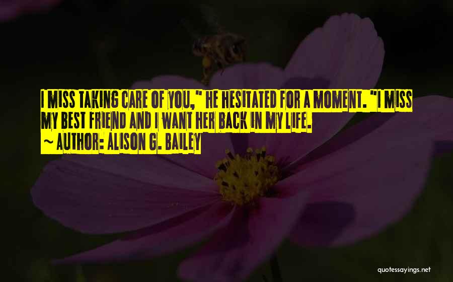 Alison G. Bailey Quotes: I Miss Taking Care Of You, He Hesitated For A Moment. I Miss My Best Friend And I Want Her