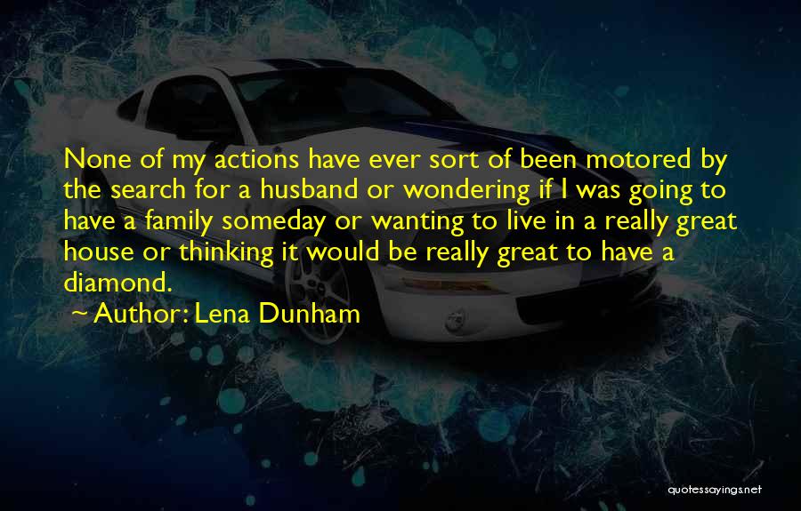 Lena Dunham Quotes: None Of My Actions Have Ever Sort Of Been Motored By The Search For A Husband Or Wondering If I