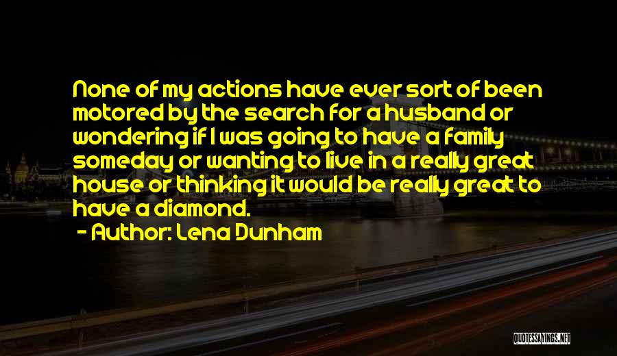 Lena Dunham Quotes: None Of My Actions Have Ever Sort Of Been Motored By The Search For A Husband Or Wondering If I