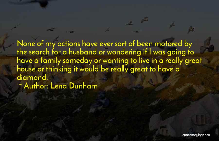 Lena Dunham Quotes: None Of My Actions Have Ever Sort Of Been Motored By The Search For A Husband Or Wondering If I