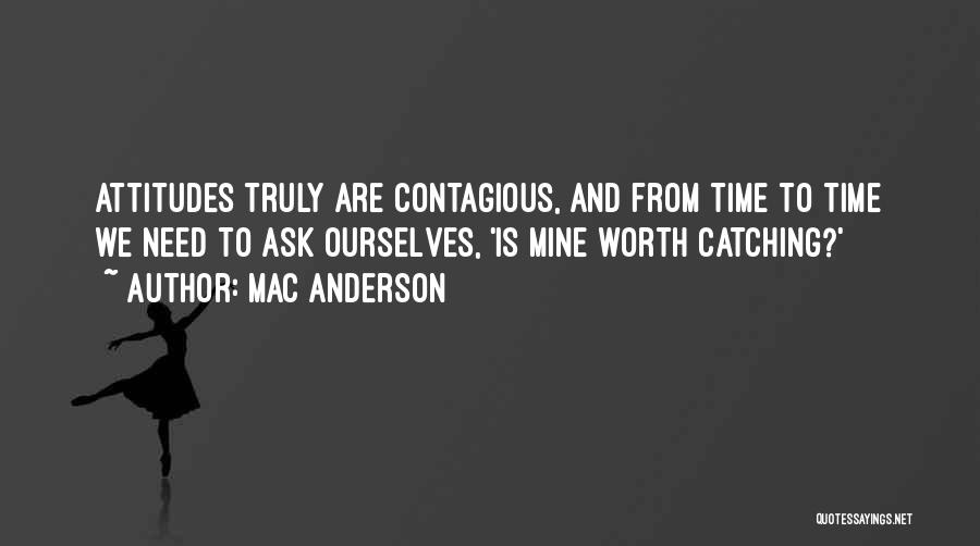 Mac Anderson Quotes: Attitudes Truly Are Contagious, And From Time To Time We Need To Ask Ourselves, 'is Mine Worth Catching?'