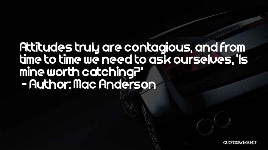 Mac Anderson Quotes: Attitudes Truly Are Contagious, And From Time To Time We Need To Ask Ourselves, 'is Mine Worth Catching?'