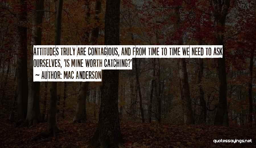 Mac Anderson Quotes: Attitudes Truly Are Contagious, And From Time To Time We Need To Ask Ourselves, 'is Mine Worth Catching?'