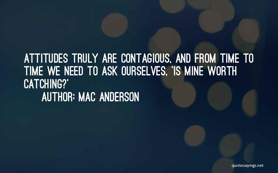 Mac Anderson Quotes: Attitudes Truly Are Contagious, And From Time To Time We Need To Ask Ourselves, 'is Mine Worth Catching?'