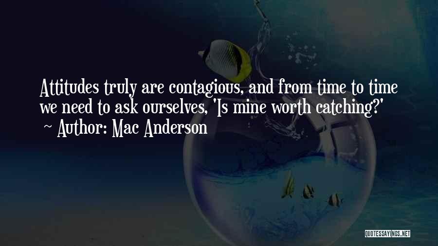 Mac Anderson Quotes: Attitudes Truly Are Contagious, And From Time To Time We Need To Ask Ourselves, 'is Mine Worth Catching?'