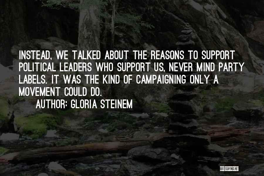Gloria Steinem Quotes: Instead, We Talked About The Reasons To Support Political Leaders Who Support Us, Never Mind Party Labels. It Was The