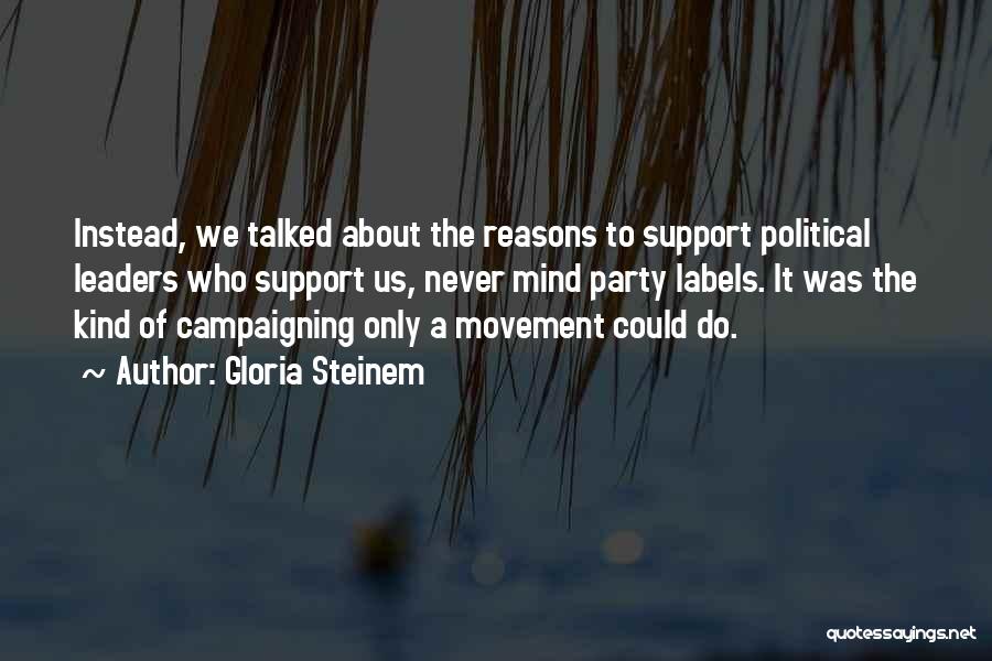 Gloria Steinem Quotes: Instead, We Talked About The Reasons To Support Political Leaders Who Support Us, Never Mind Party Labels. It Was The