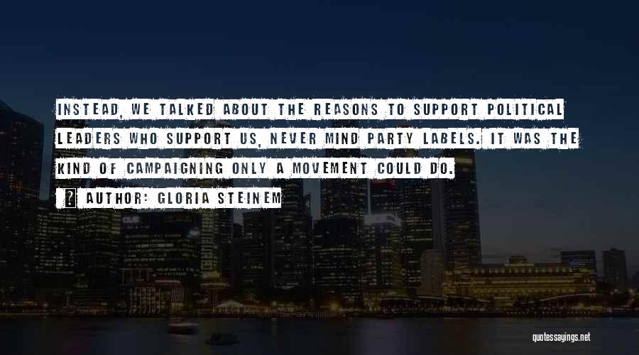 Gloria Steinem Quotes: Instead, We Talked About The Reasons To Support Political Leaders Who Support Us, Never Mind Party Labels. It Was The