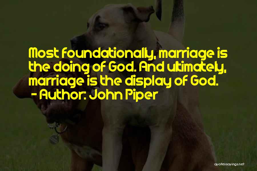 John Piper Quotes: Most Foundationally, Marriage Is The Doing Of God. And Ultimately, Marriage Is The Display Of God.