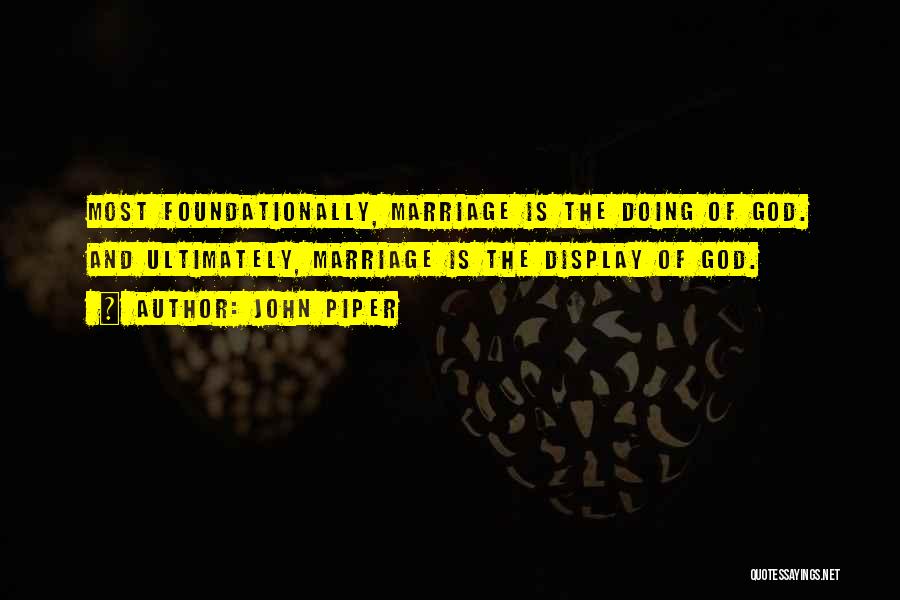 John Piper Quotes: Most Foundationally, Marriage Is The Doing Of God. And Ultimately, Marriage Is The Display Of God.