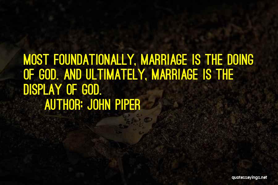 John Piper Quotes: Most Foundationally, Marriage Is The Doing Of God. And Ultimately, Marriage Is The Display Of God.
