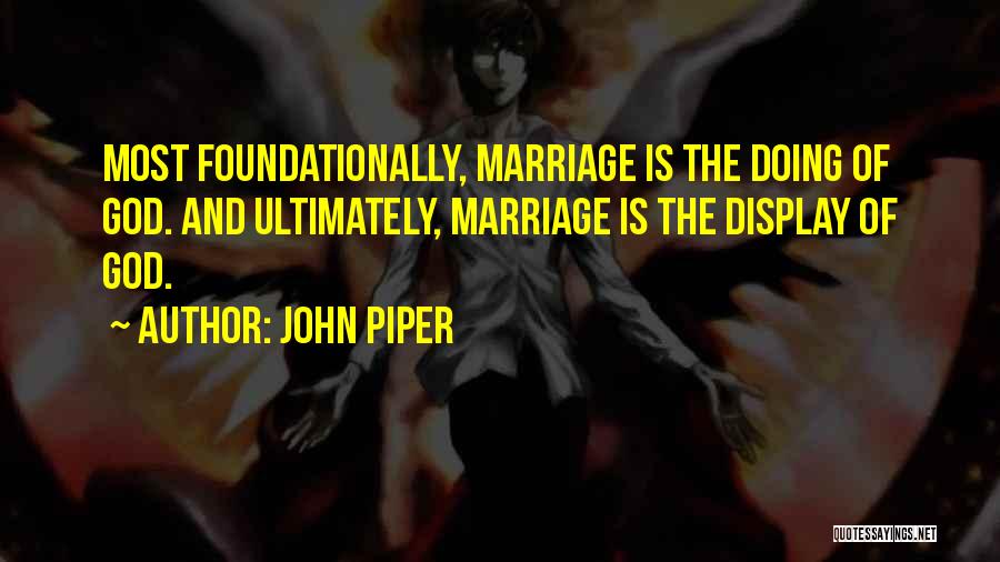 John Piper Quotes: Most Foundationally, Marriage Is The Doing Of God. And Ultimately, Marriage Is The Display Of God.