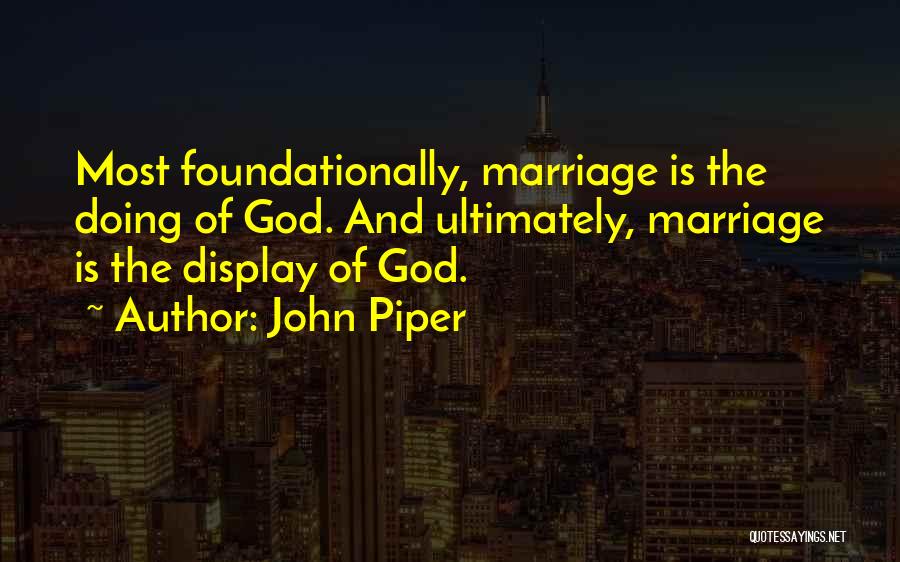 John Piper Quotes: Most Foundationally, Marriage Is The Doing Of God. And Ultimately, Marriage Is The Display Of God.