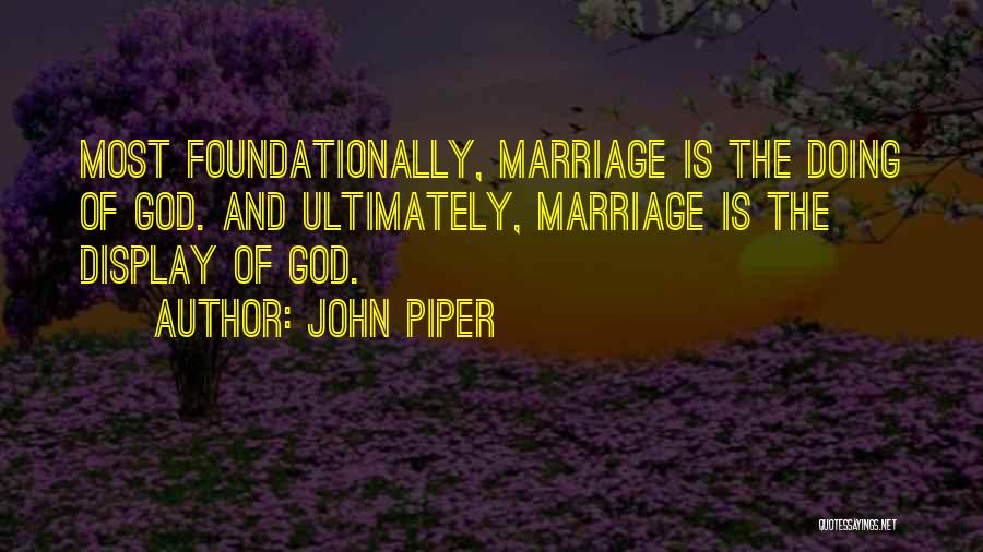 John Piper Quotes: Most Foundationally, Marriage Is The Doing Of God. And Ultimately, Marriage Is The Display Of God.