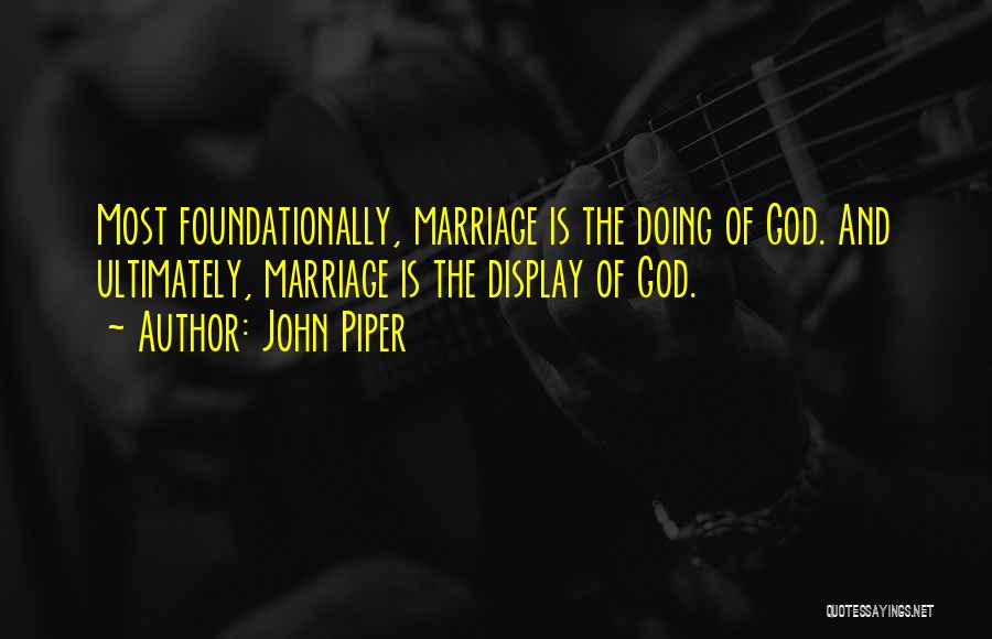 John Piper Quotes: Most Foundationally, Marriage Is The Doing Of God. And Ultimately, Marriage Is The Display Of God.