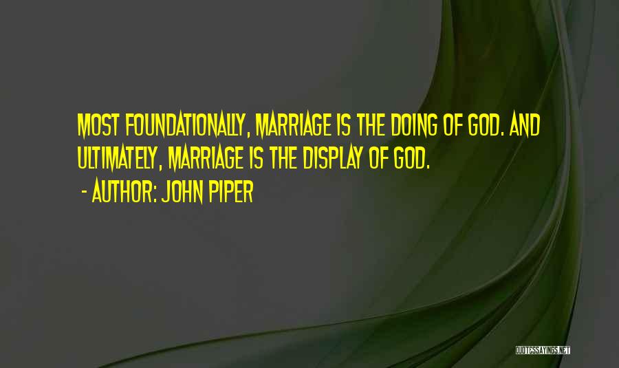 John Piper Quotes: Most Foundationally, Marriage Is The Doing Of God. And Ultimately, Marriage Is The Display Of God.