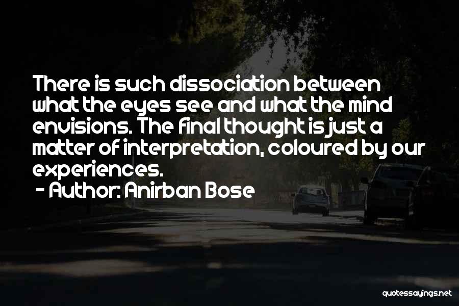 Anirban Bose Quotes: There Is Such Dissociation Between What The Eyes See And What The Mind Envisions. The Final Thought Is Just A