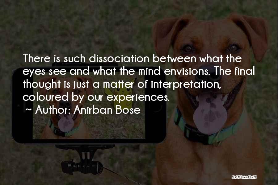 Anirban Bose Quotes: There Is Such Dissociation Between What The Eyes See And What The Mind Envisions. The Final Thought Is Just A