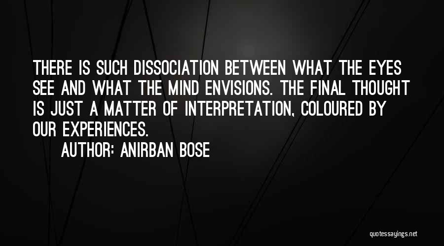 Anirban Bose Quotes: There Is Such Dissociation Between What The Eyes See And What The Mind Envisions. The Final Thought Is Just A