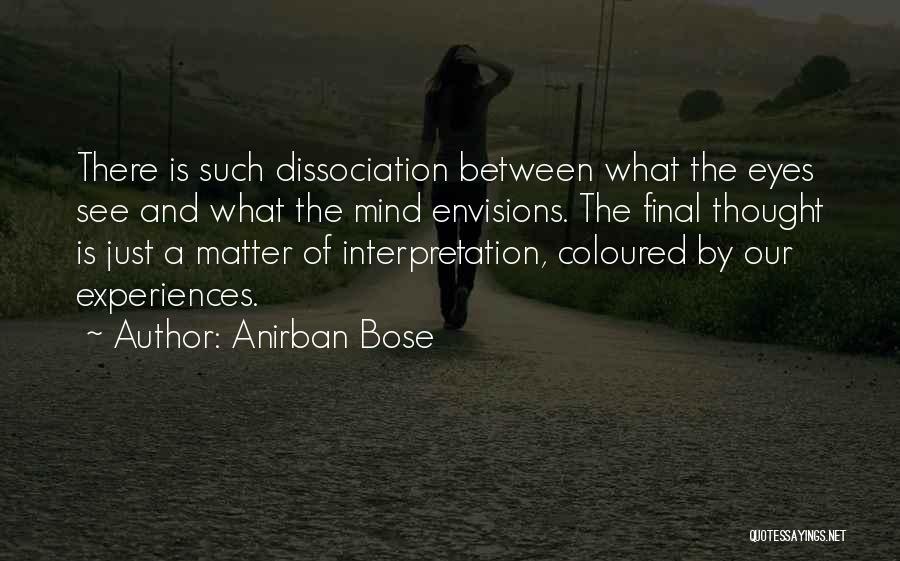 Anirban Bose Quotes: There Is Such Dissociation Between What The Eyes See And What The Mind Envisions. The Final Thought Is Just A