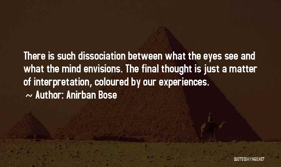 Anirban Bose Quotes: There Is Such Dissociation Between What The Eyes See And What The Mind Envisions. The Final Thought Is Just A