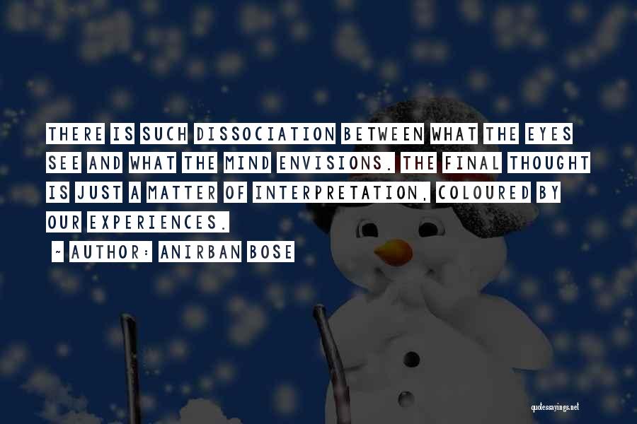 Anirban Bose Quotes: There Is Such Dissociation Between What The Eyes See And What The Mind Envisions. The Final Thought Is Just A