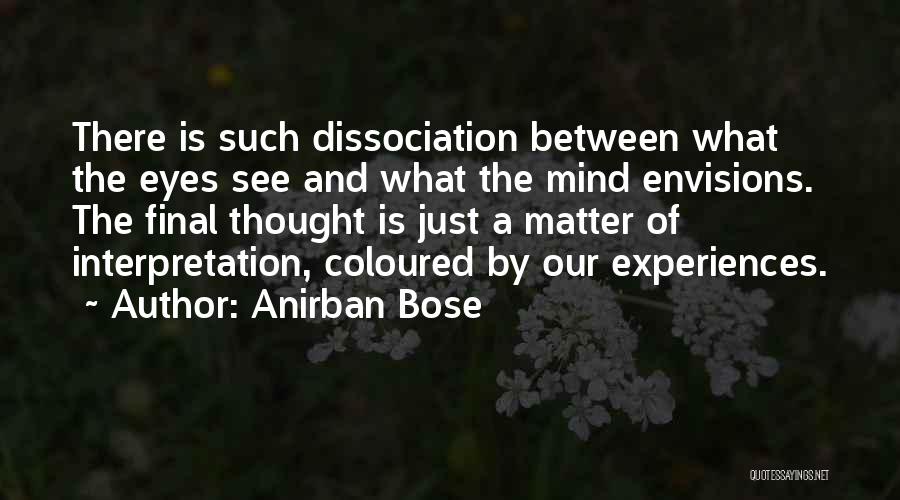 Anirban Bose Quotes: There Is Such Dissociation Between What The Eyes See And What The Mind Envisions. The Final Thought Is Just A