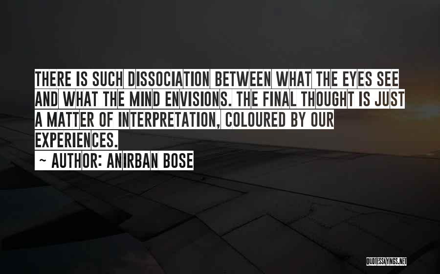 Anirban Bose Quotes: There Is Such Dissociation Between What The Eyes See And What The Mind Envisions. The Final Thought Is Just A