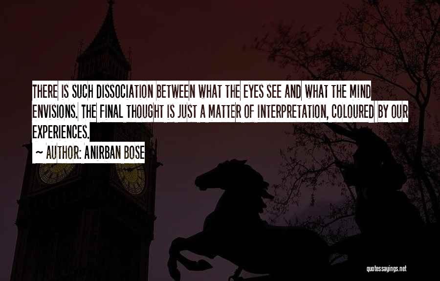 Anirban Bose Quotes: There Is Such Dissociation Between What The Eyes See And What The Mind Envisions. The Final Thought Is Just A