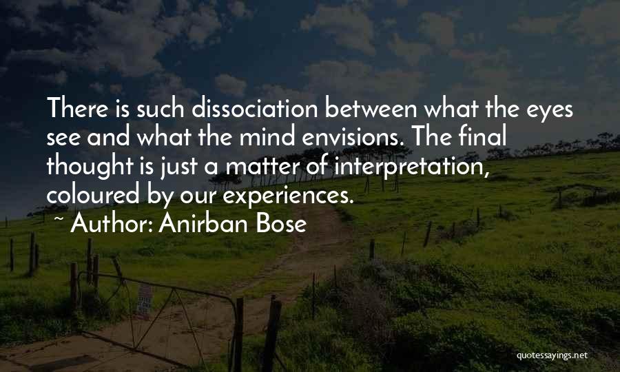 Anirban Bose Quotes: There Is Such Dissociation Between What The Eyes See And What The Mind Envisions. The Final Thought Is Just A