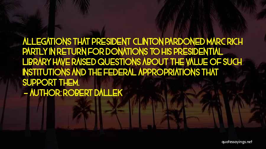 Robert Dallek Quotes: Allegations That President Clinton Pardoned Marc Rich Partly In Return For Donations To His Presidential Library Have Raised Questions About