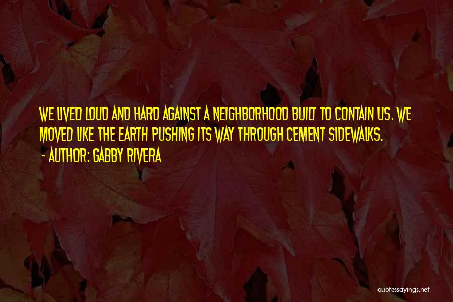 Gabby Rivera Quotes: We Lived Loud And Hard Against A Neighborhood Built To Contain Us. We Moved Like The Earth Pushing Its Way