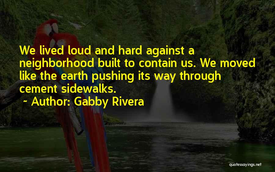 Gabby Rivera Quotes: We Lived Loud And Hard Against A Neighborhood Built To Contain Us. We Moved Like The Earth Pushing Its Way