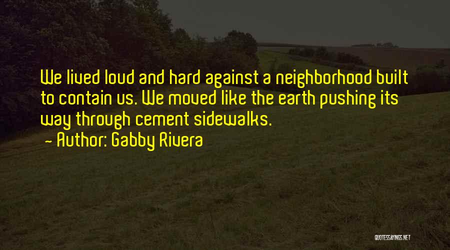 Gabby Rivera Quotes: We Lived Loud And Hard Against A Neighborhood Built To Contain Us. We Moved Like The Earth Pushing Its Way