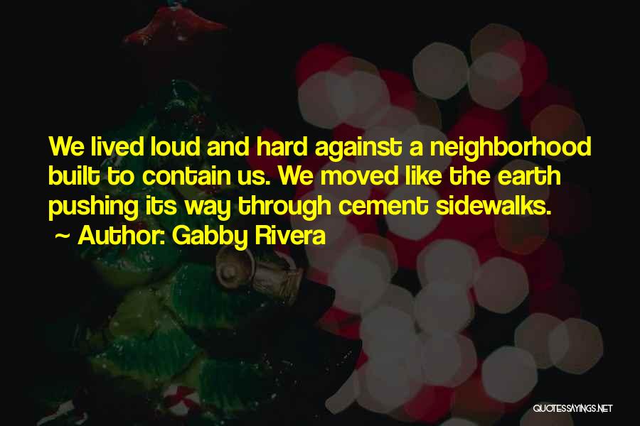 Gabby Rivera Quotes: We Lived Loud And Hard Against A Neighborhood Built To Contain Us. We Moved Like The Earth Pushing Its Way